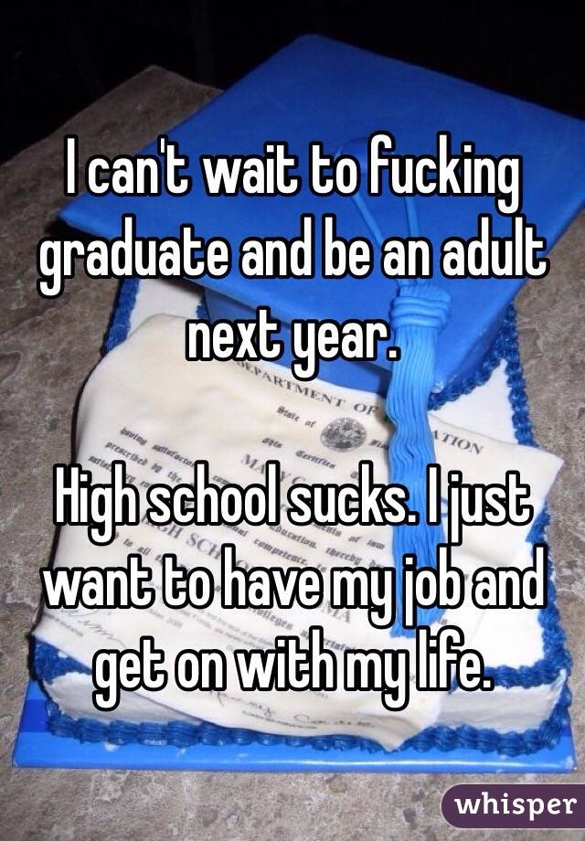 I can't wait to fucking graduate and be an adult next year.

High school sucks. I just want to have my job and get on with my life.