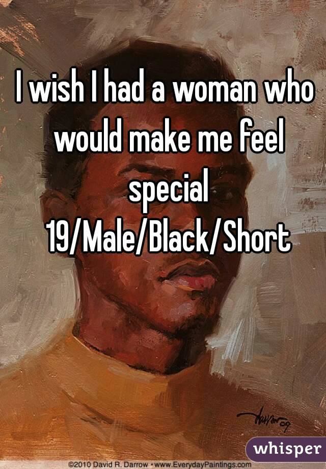I wish I had a woman who would make me feel special 19/Male/Black/Short