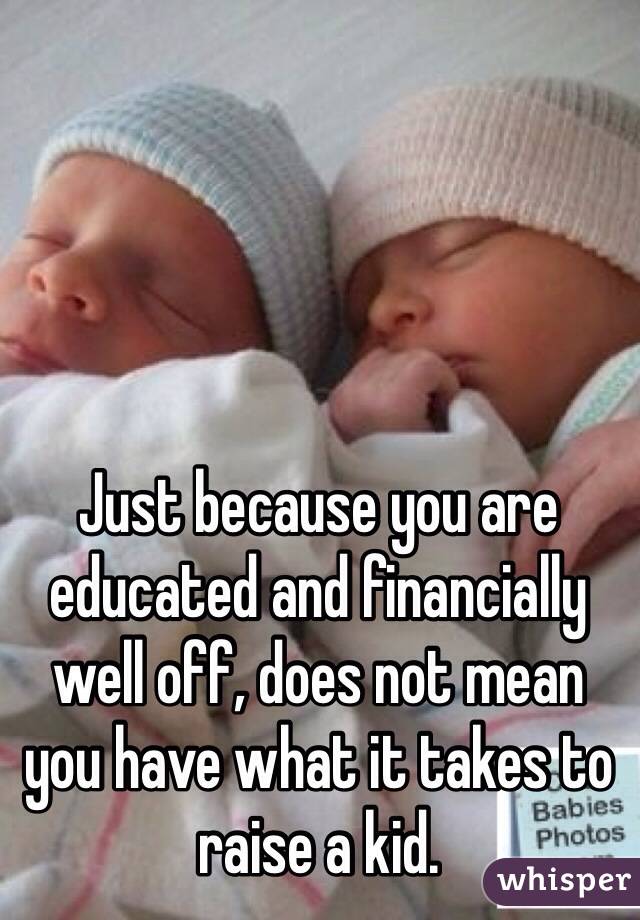 Just because you are educated and financially well off, does not mean you have what it takes to raise a kid. 
