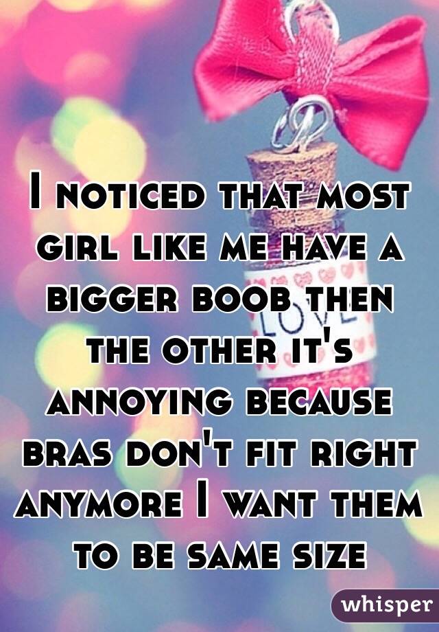 I noticed that most girl like me have a bigger boob then the other it's annoying because bras don't fit right anymore I want them to be same size 