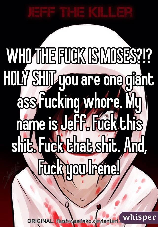 WHO THE FUCK IS MOSES?!? HOLY SHIT you are one giant ass fucking whore. My name is Jeff. Fuck this shit. Fuck that shit. And, Fuck you Irene!