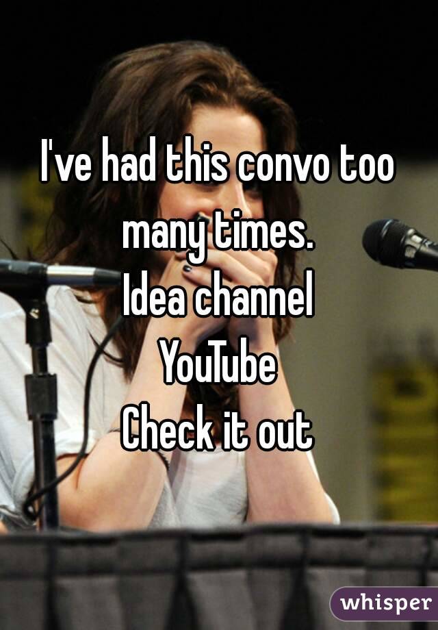 I've had this convo too many times. 
Idea channel
YouTube
Check it out