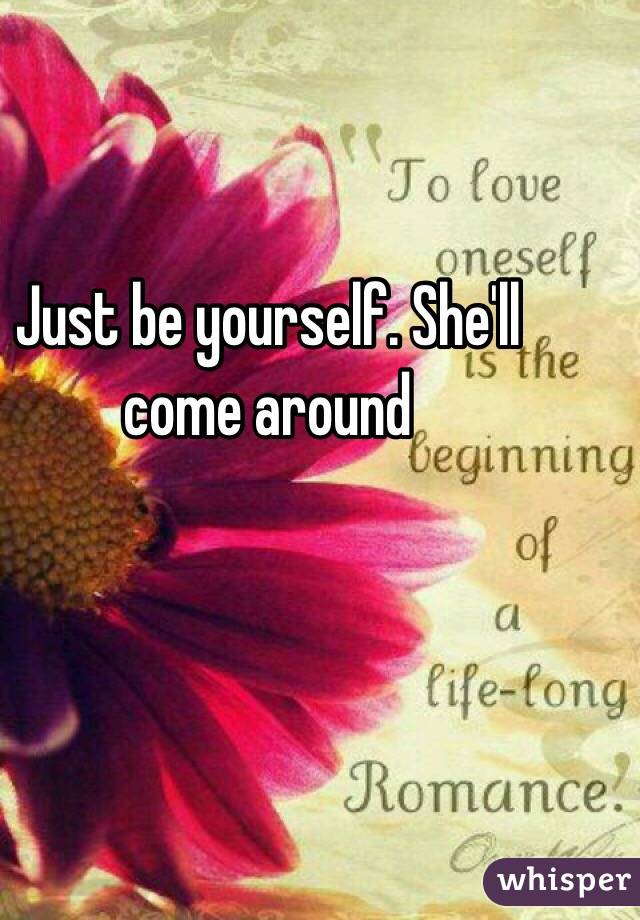 Just be yourself. She'll come around 