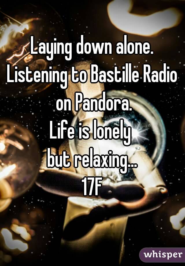 Laying down alone.
Listening to Bastille Radio on Pandora.
Life is lonely 
but relaxing...
17F