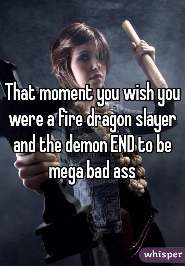 That moment you wish you were a fire dragon slayer and the demon END to be mega bad ass 