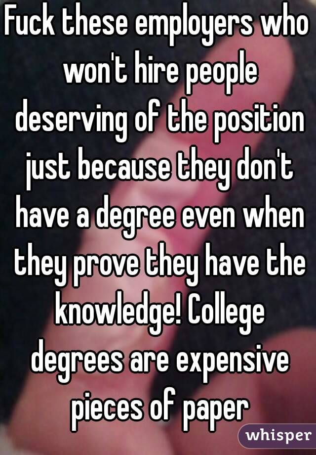 Fuck these employers who won't hire people deserving of the position just because they don't have a degree even when they prove they have the knowledge! College degrees are expensive pieces of paper