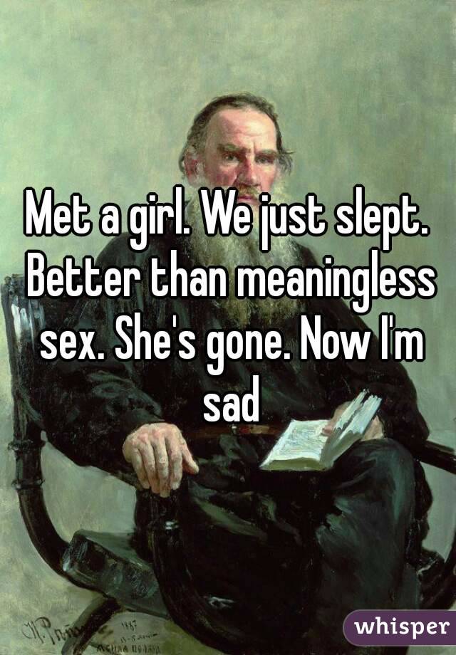 Met a girl. We just slept. Better than meaningless sex. She's gone. Now I'm sad