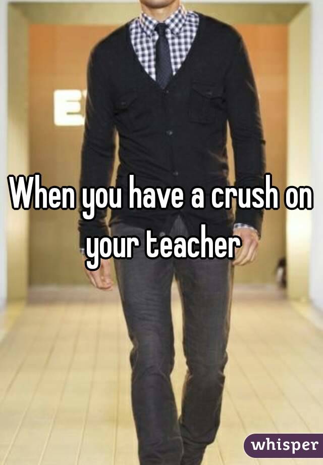 When you have a crush on your teacher