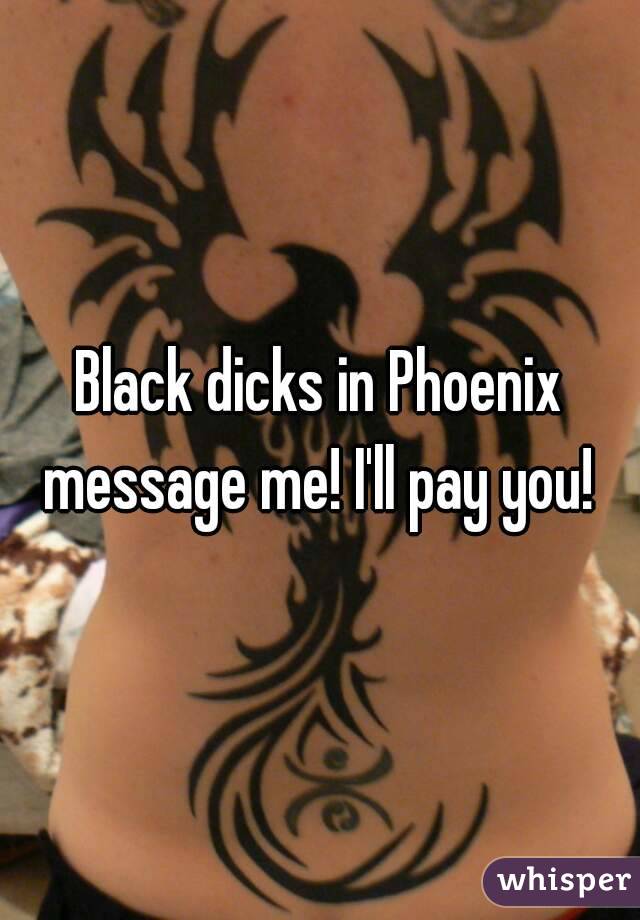 Black dicks in Phoenix message me! I'll pay you! 
