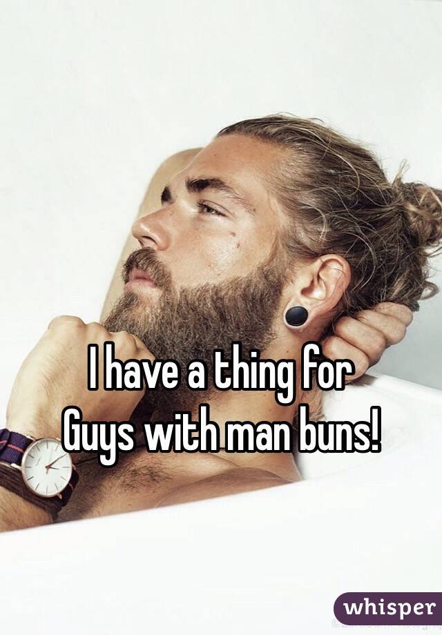 I have a thing for 
Guys with man buns! 