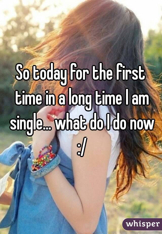 So today for the first time in a long time I am single... what do I do now :/