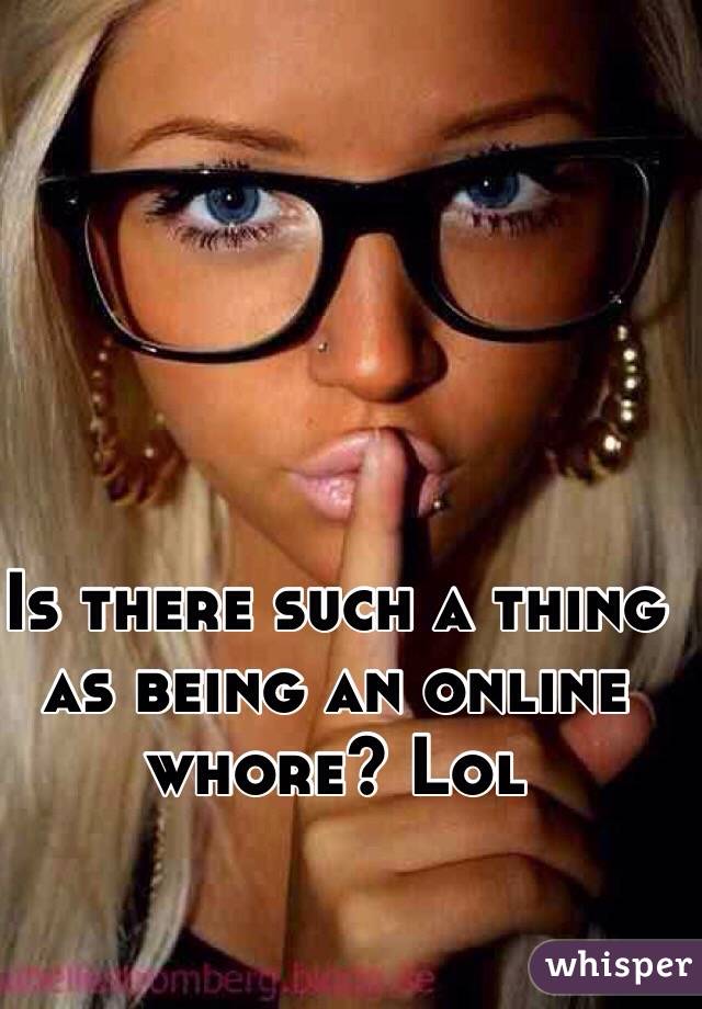 Is there such a thing as being an online whore? Lol 