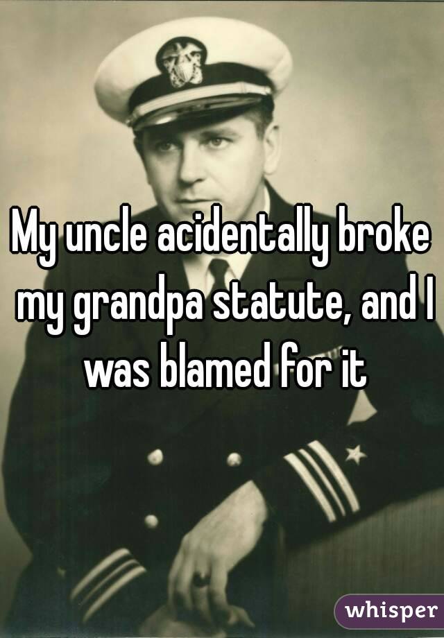My uncle acidentally broke my grandpa statute, and I was blamed for it