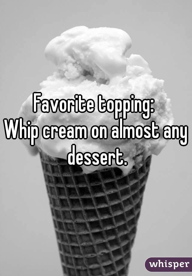 Favorite topping: 
Whip cream on almost any dessert.
