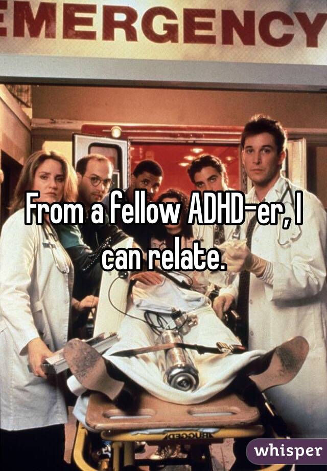 From a fellow ADHD-er, I can relate. 