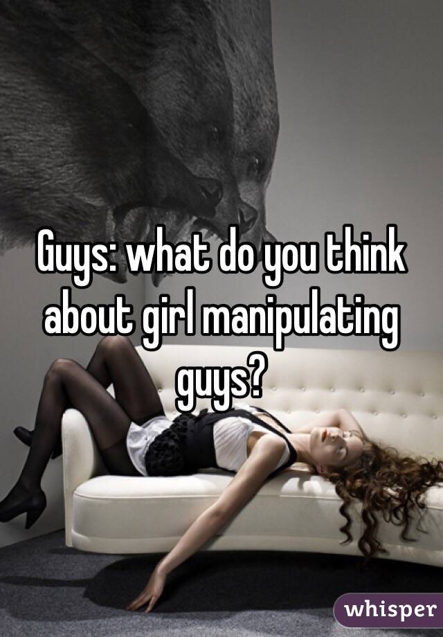 Guys: what do you think about girl manipulating guys?
