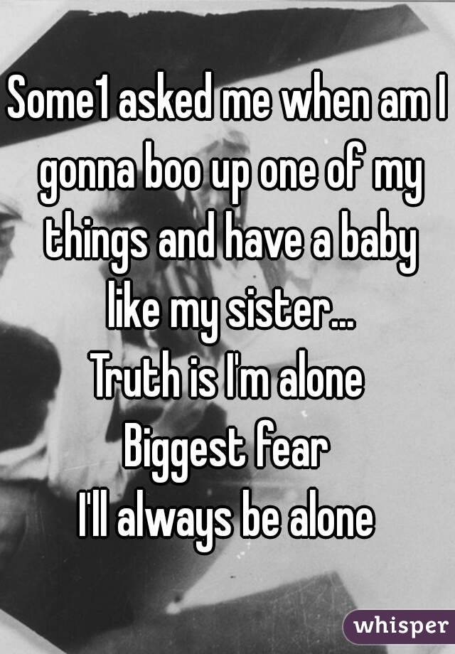 Some1 asked me when am I gonna boo up one of my things and have a baby like my sister...
Truth is I'm alone
Biggest fear
I'll always be alone