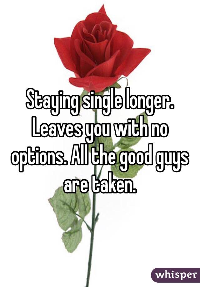 Staying single longer. Leaves you with no options. All the good guys are taken. 