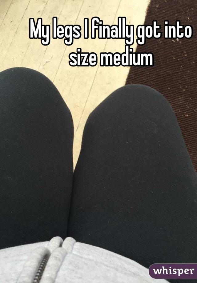 My legs I finally got into size medium 