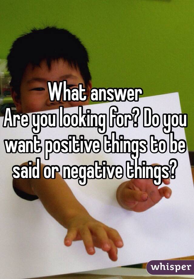 What answer
Are you looking for? Do you want positive things to be said or negative things? 
