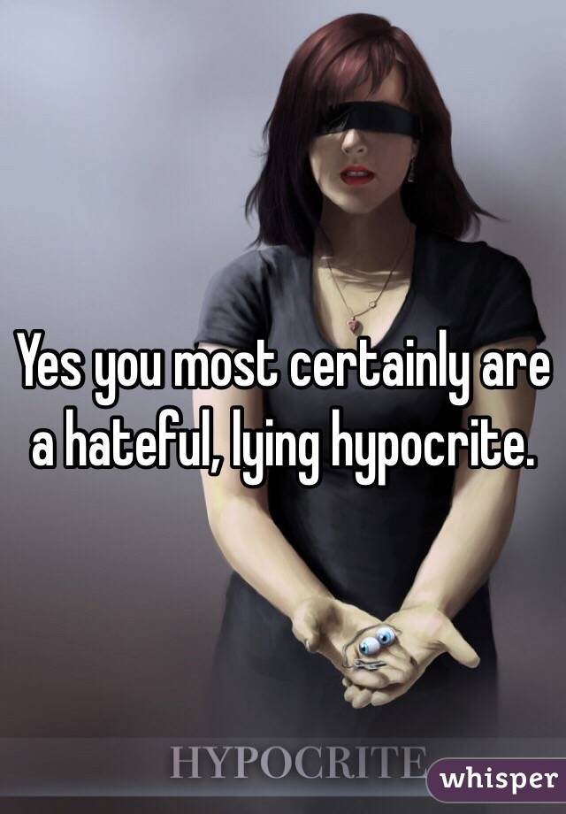 Yes you most certainly are a hateful, lying hypocrite.