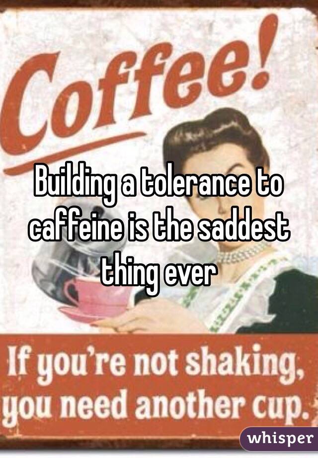 Building a tolerance to caffeine is the saddest thing ever 