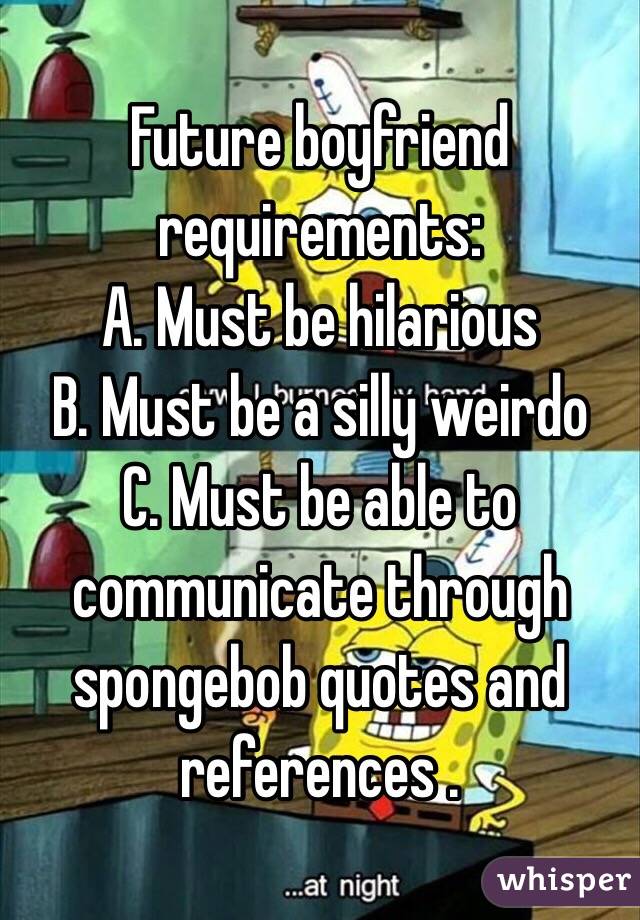 Future boyfriend requirements:
A. Must be hilarious
B. Must be a silly weirdo
C. Must be able to communicate through spongebob quotes and references . 