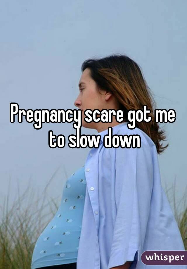 Pregnancy scare got me to slow down