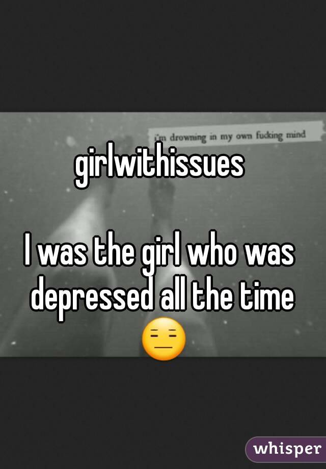 girlwithissues

I was the girl who was depressed all the time 😑