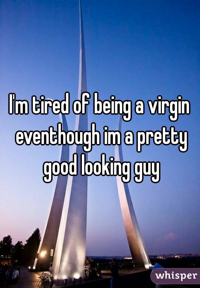 I'm tired of being a virgin eventhough im a pretty good looking guy