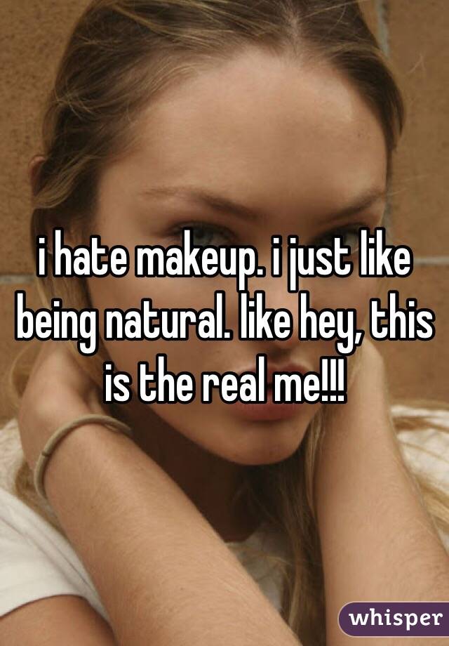 i hate makeup. i just like being natural. like hey, this is the real me!!!