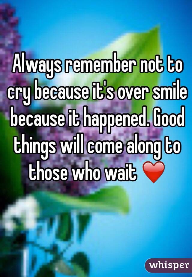 Always remember not to cry because it's over smile because it happened. Good things will come along to those who wait ❤️