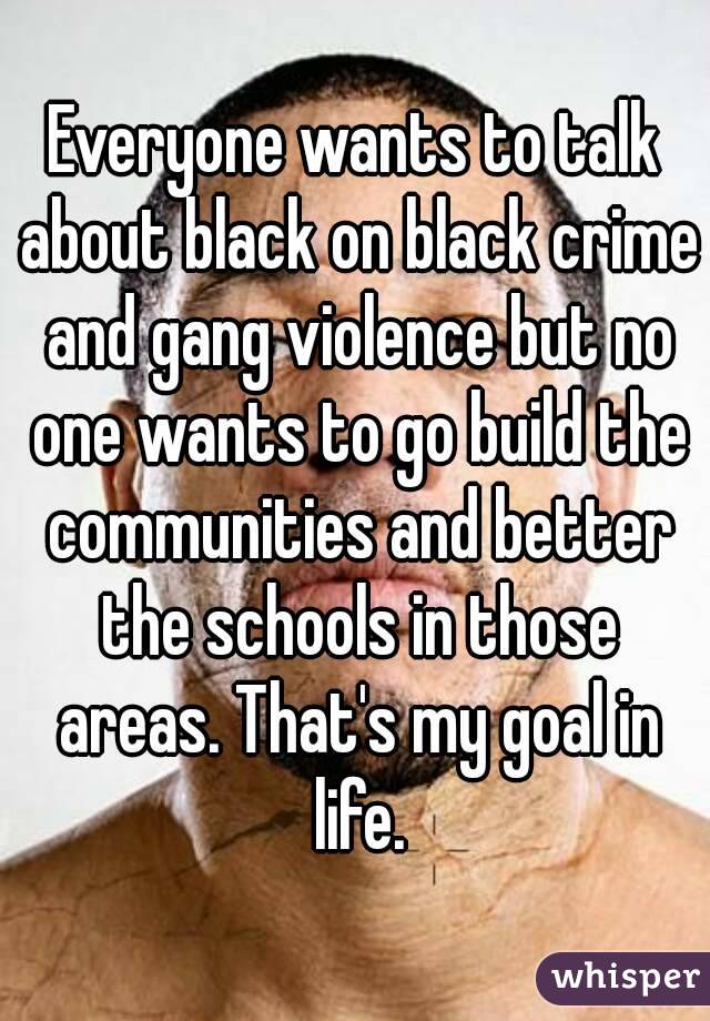 Everyone wants to talk about black on black crime and gang violence but no one wants to go build the communities and better the schools in those areas. That's my goal in life.