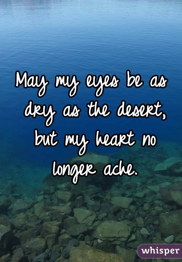 May my eyes be as dry as the desert, but my heart no longer ache.