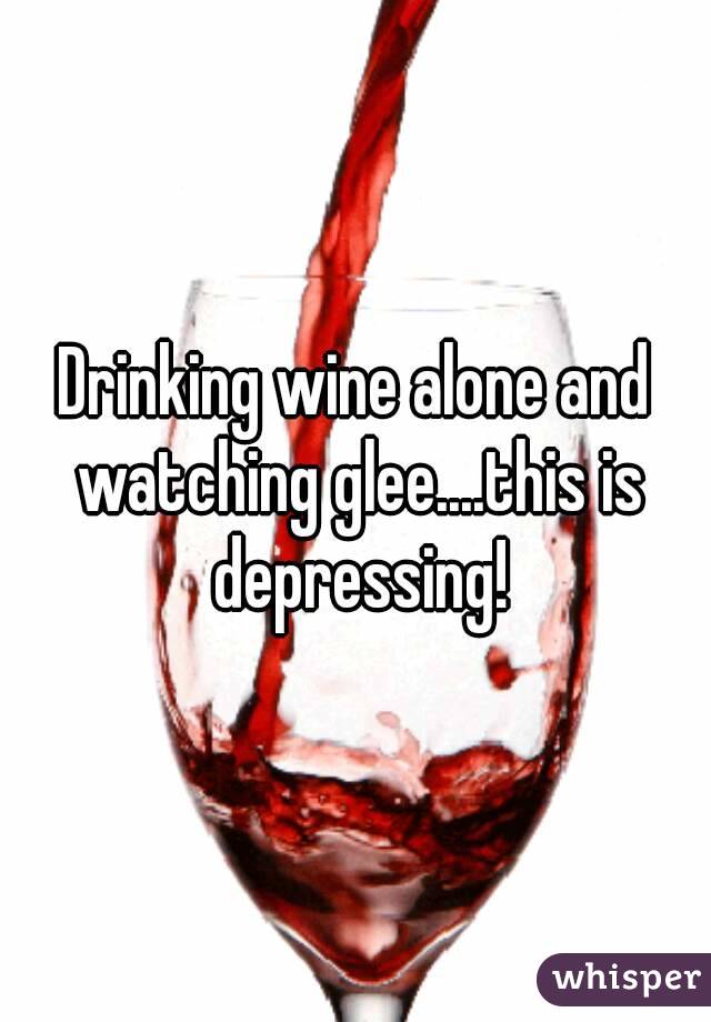 Drinking wine alone and watching glee....this is depressing!