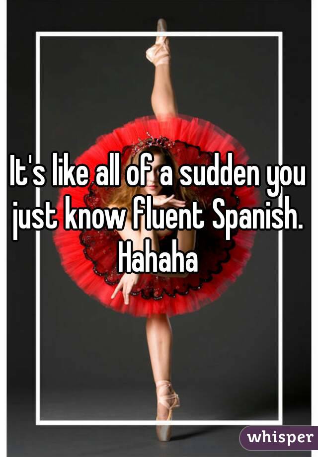 It's like all of a sudden you just know fluent Spanish. 
Hahaha