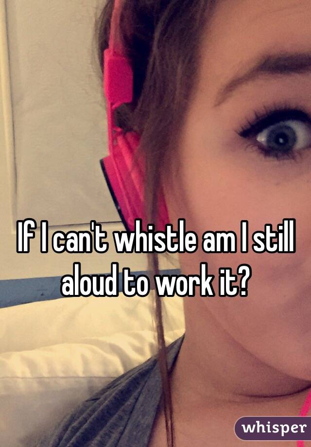 If I can't whistle am I still aloud to work it?
