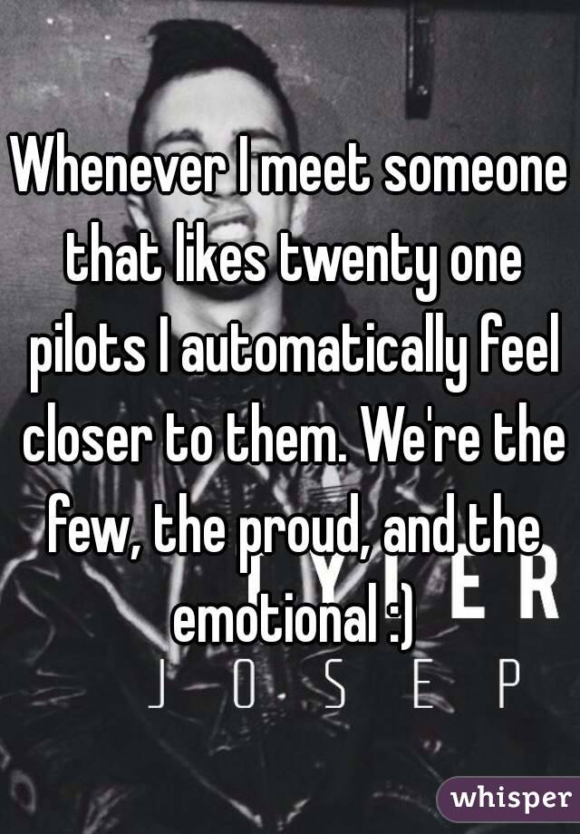 Whenever I meet someone that likes twenty one pilots I automatically feel closer to them. We're the few, the proud, and the emotional :)
