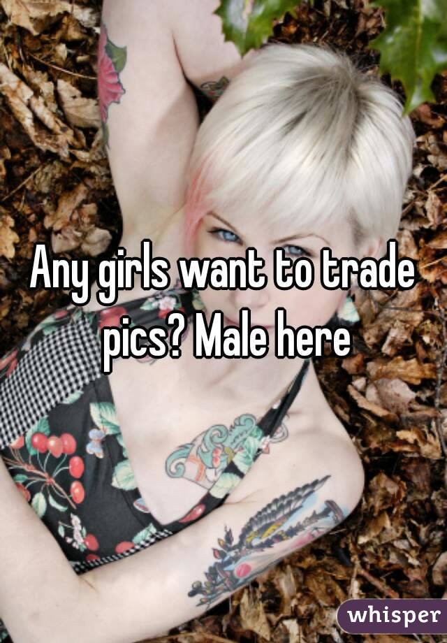 Any girls want to trade pics? Male here
