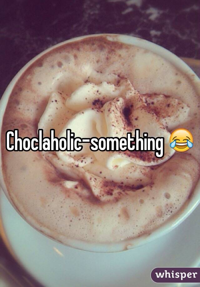 Choclaholic-something 😂