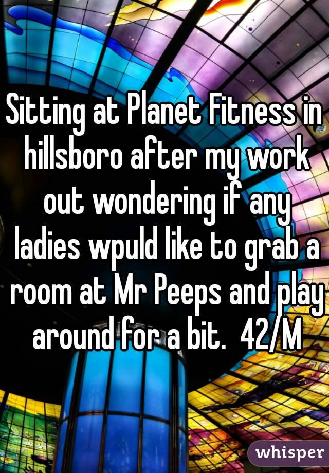 Sitting at Planet Fitness in hillsboro after my work out wondering if any ladies wpuld like to grab a room at Mr Peeps and play around for a bit.  42/M