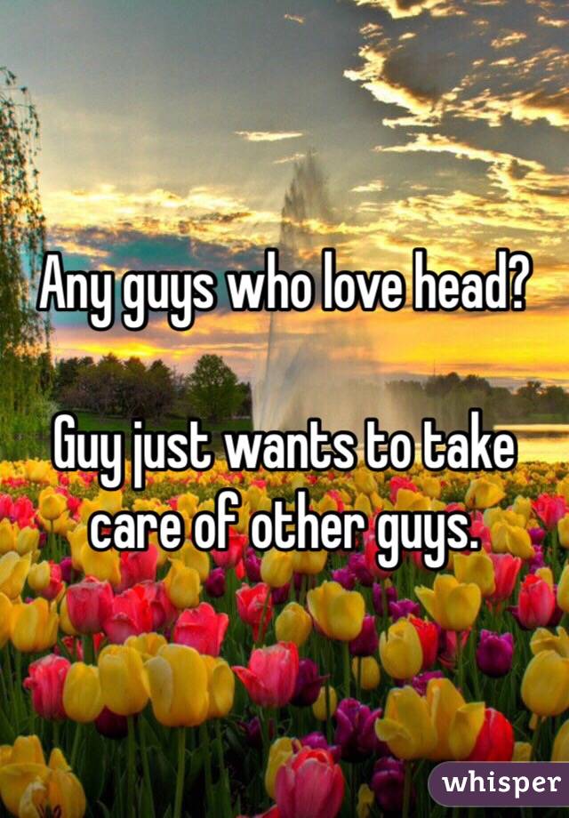 Any guys who love head? 

Guy just wants to take care of other guys. 