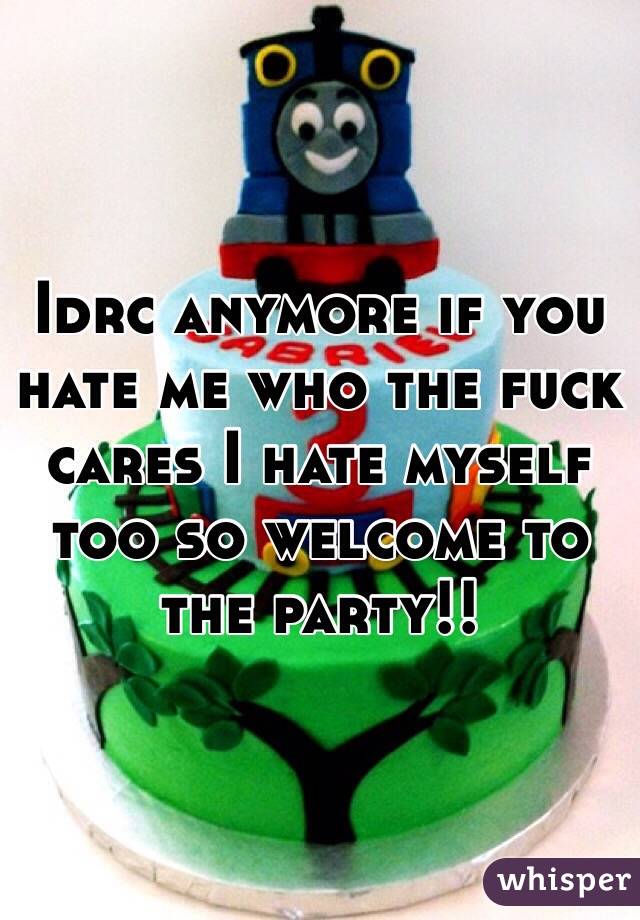 Idrc anymore if you hate me who the fuck cares I hate myself too so welcome to the party!!