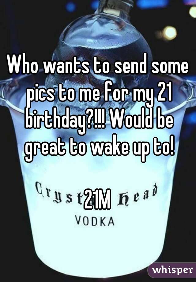 Who wants to send some pics to me for my 21 birthday?!!! Would be great to wake up to!

21M