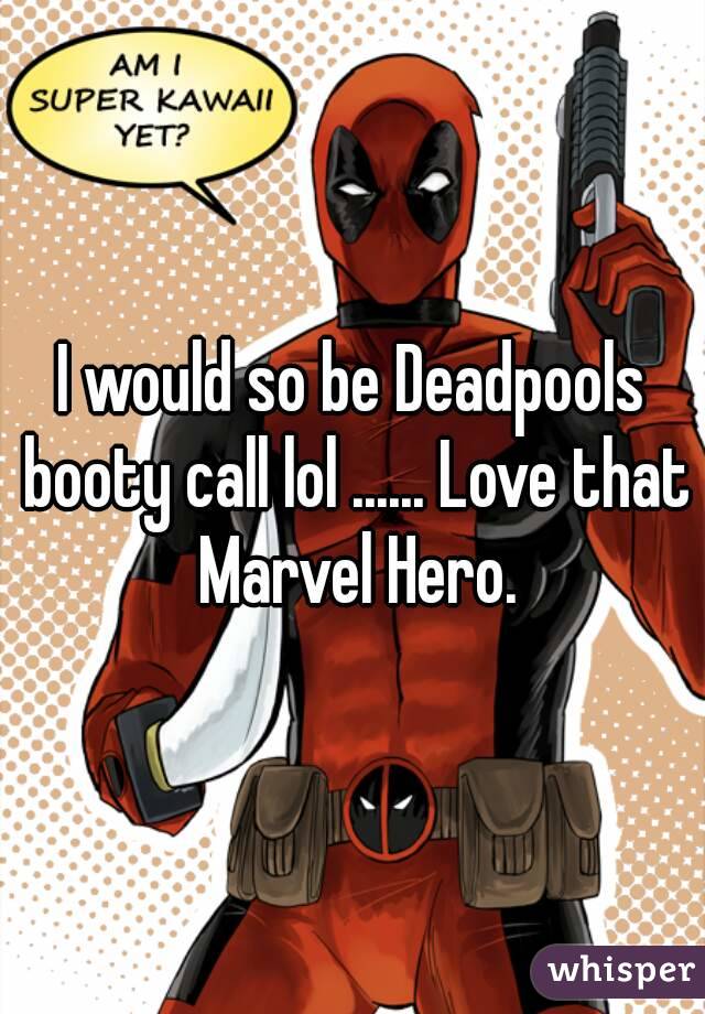 I would so be Deadpools booty call lol ...... Love that Marvel Hero.