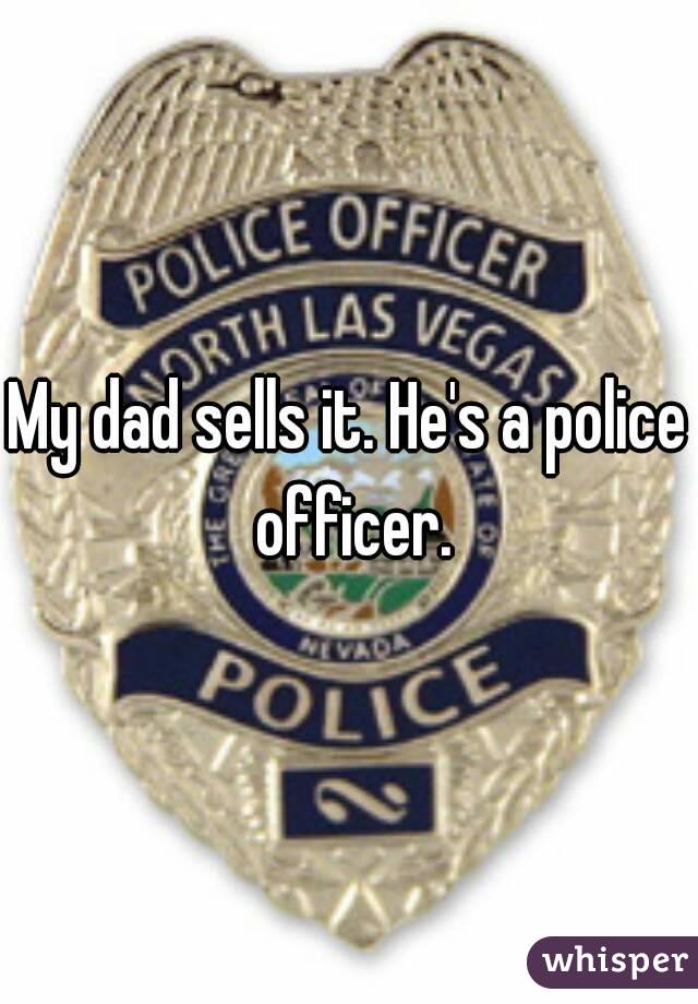 My dad sells it. He's a police officer.