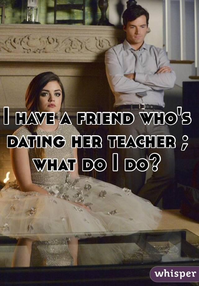 I have a friend who's dating her teacher ; what do I do?