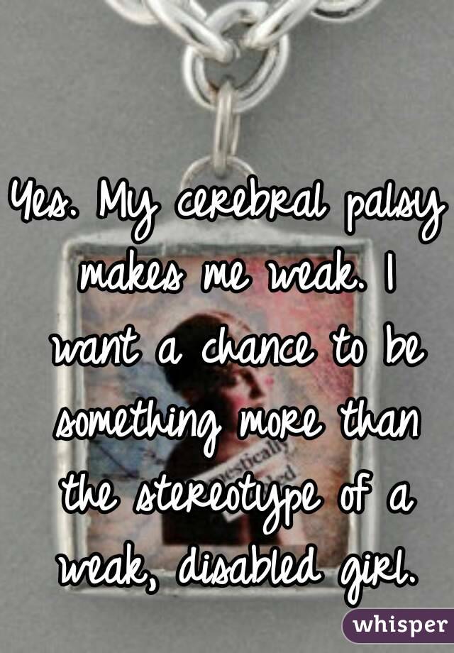 Yes. My cerebral palsy makes me weak. I want a chance to be something more than the stereotype of a weak, disabled girl.