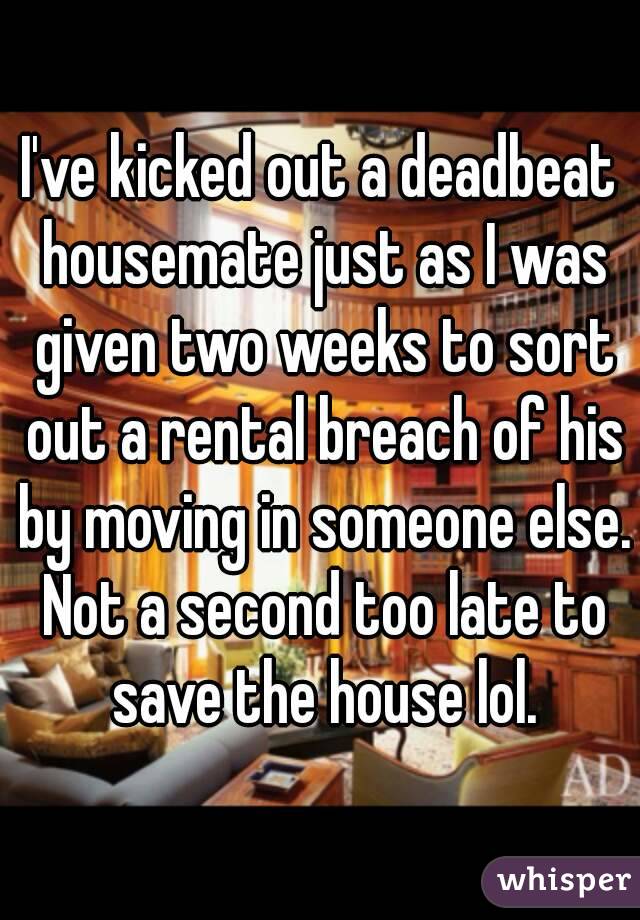I've kicked out a deadbeat housemate just as I was given two weeks to sort out a rental breach of his by moving in someone else. Not a second too late to save the house lol.