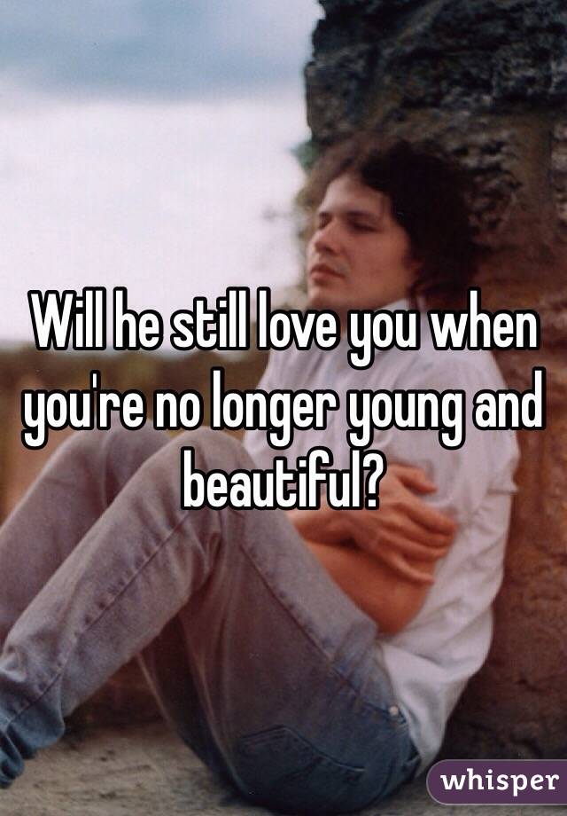 Will he still love you when you're no longer young and beautiful?